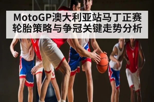 MotoGP澳大利亚站马丁正赛轮胎策略与争冠关键走势分析