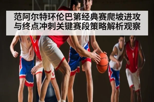 范阿尔特环伦巴第经典赛爬坡进攻与终点冲刺关键赛段策略解析观察